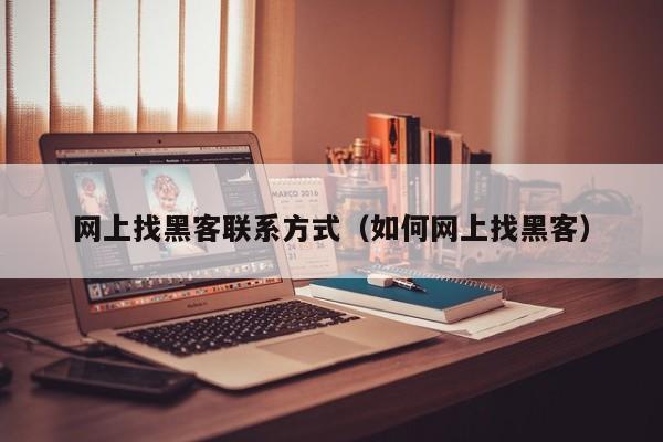 网上找黑客联系方式（如何网上找黑客）