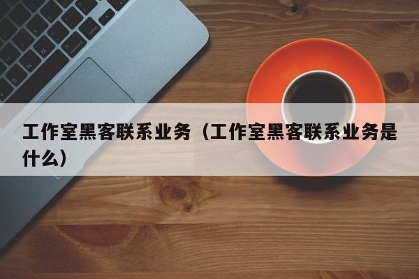 工作室黑客联系业务（工作室黑客联系业务是什么）