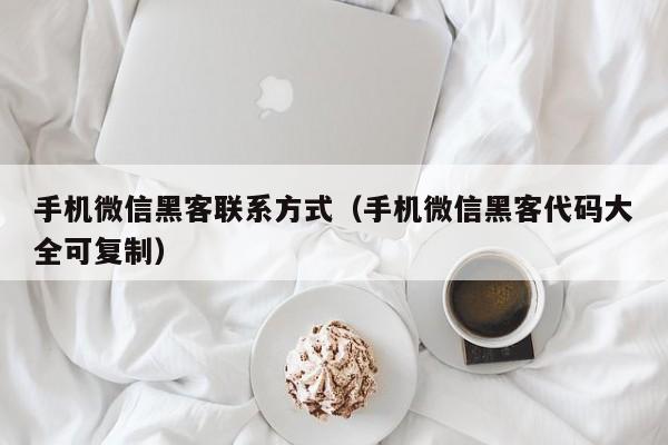 手机微信黑客联系方式（手机微信黑客代码大全可复制）