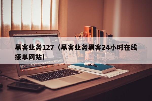 黑客业务127（黑客业务黑客24小时在线接单网站）