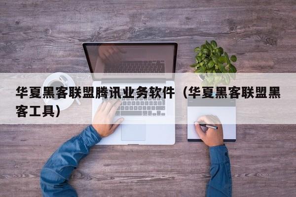 华夏黑客联盟腾讯业务软件（华夏黑客联盟黑客工具）
