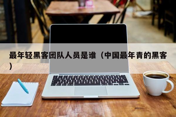 最年轻黑客团队人员是谁（中国最年青的黑客）