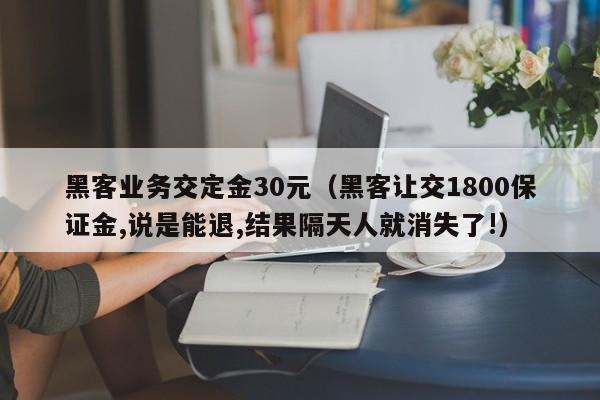 黑客业务交定金30元（黑客让交1800保证金,说是能退,结果隔天人就消失了!）