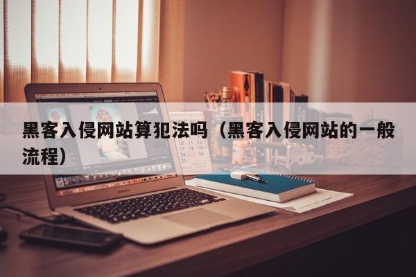 黑客入侵网站算犯法吗（黑客入侵网站的一般流程）
