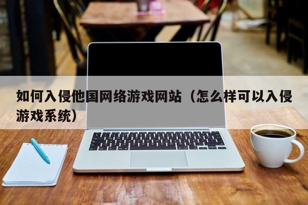 如何入侵他国网络游戏网站（怎么样可以入侵游戏系统）