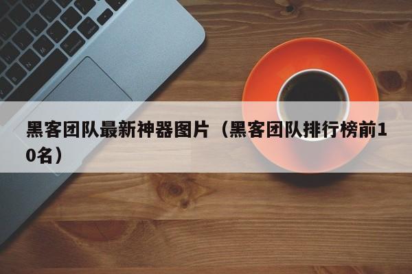 黑客团队最新神器图片（黑客团队排行榜前10名）