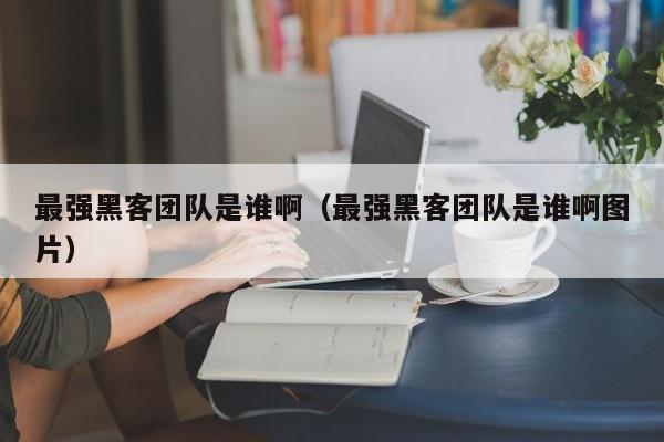 最强黑客团队是谁啊（最强黑客团队是谁啊图片）