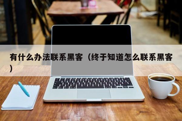 有什么办法联系黑客（终于知道怎么联系黑客）
