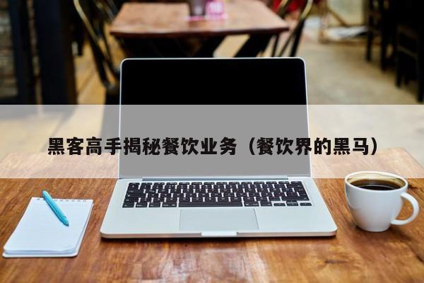 黑客高手揭秘餐饮业务（餐饮界的黑马）