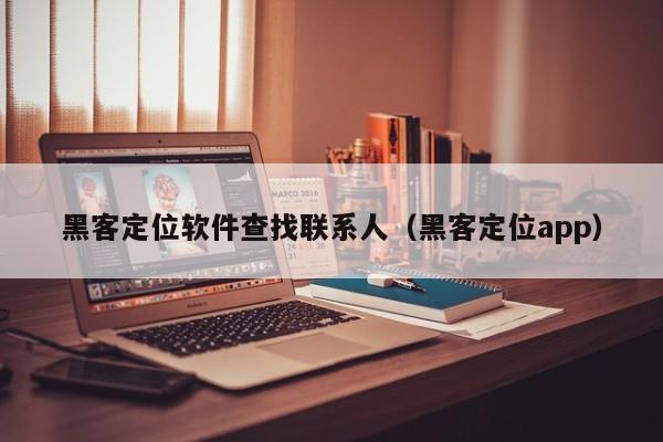 黑客定位软件查找联系人（黑客定位app）