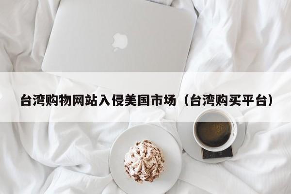 台湾购物网站入侵美国市场（台湾购买平台）