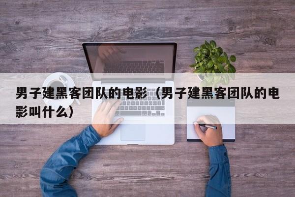 男子建黑客团队的电影（男子建黑客团队的电影叫什么）