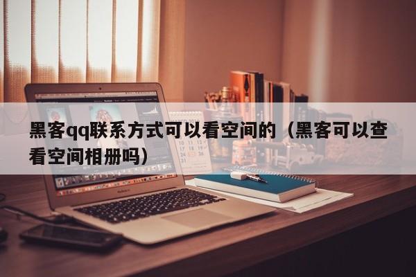 黑客qq联系方式可以看空间的（黑客可以查看空间相册吗）