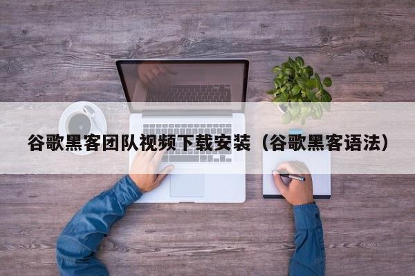 谷歌黑客团队视频下载安装（谷歌黑客语法）
