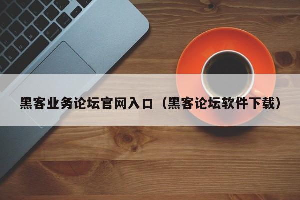 黑客业务论坛官网入口（黑客论坛软件下载）