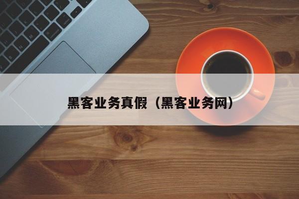 黑客业务真假（黑客业务网）