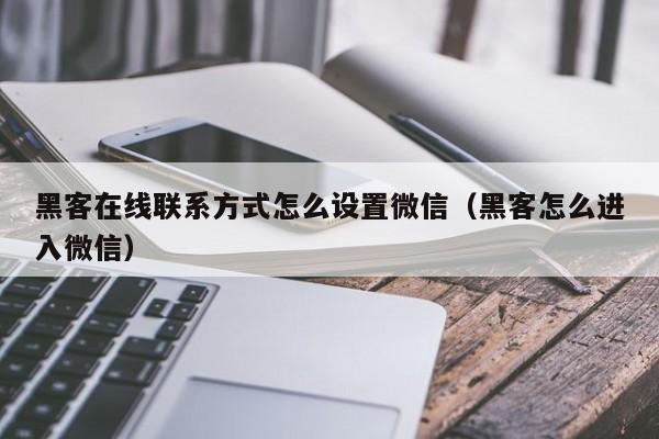 黑客在线联系方式怎么设置微信（黑客怎么进入微信）