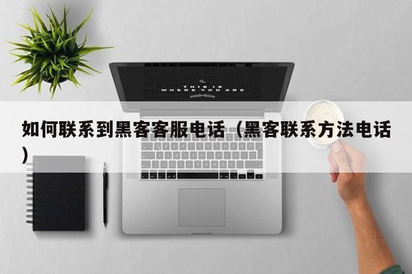 如何联系到黑客客服电话（黑客联系方法电话）
