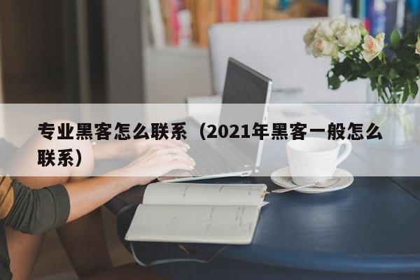专业黑客怎么联系（2021年黑客一般怎么联系）