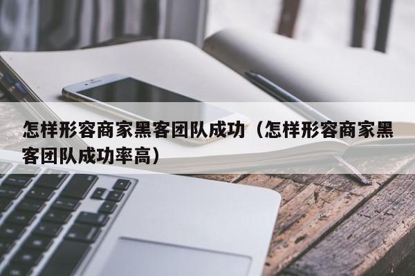 怎样形容商家黑客团队成功（怎样形容商家黑客团队成功率高）