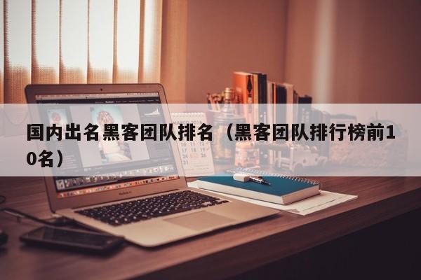 国内出名黑客团队排名（黑客团队排行榜前10名）
