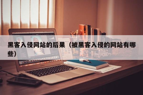 黑客入侵网站的后果（被黑客入侵的网站有哪些）