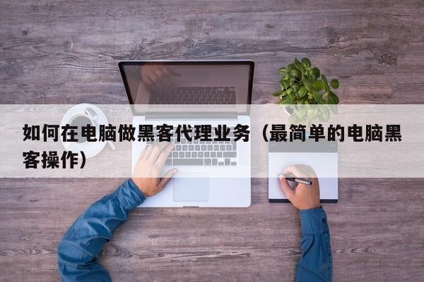 如何在电脑做黑客代理业务（最简单的电脑黑客操作）