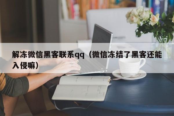 解冻微信黑客联系qq（微信冻结了黑客还能入侵嘛）