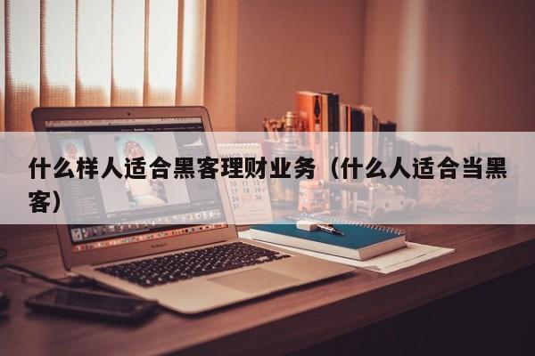 什么样人适合黑客理财业务（什么人适合当黑客）