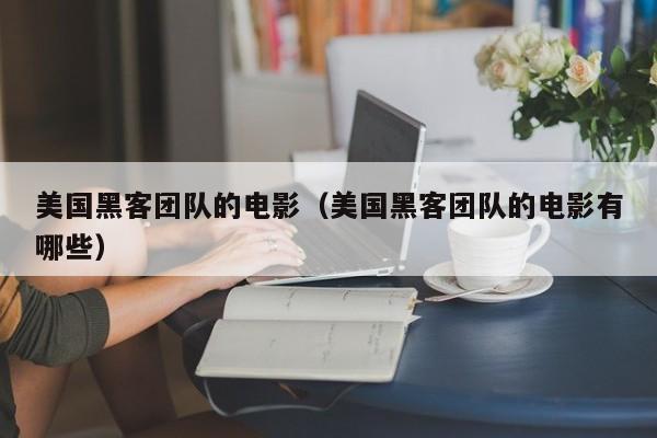 美国黑客团队的电影（美国黑客团队的电影有哪些）
